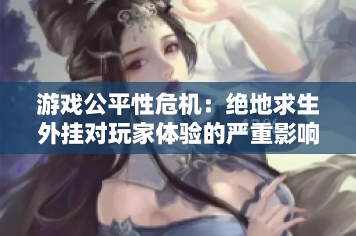 游戲公平性危機(jī)：絕地求生外掛對玩家體驗(yàn)的嚴(yán)重影響與風(fēng)險(xiǎn)分析