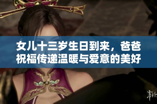 女兒十三歲生日到來(lái)，爸爸祝福傳遞溫暖與愛(ài)意的美好時(shí)刻