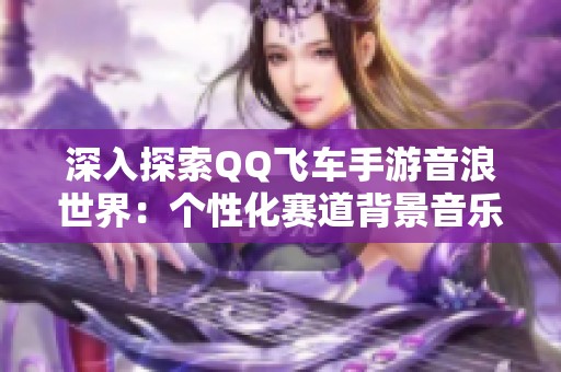 深入探索QQ飛車(chē)手游音浪世界：個(gè)性化賽道背景音樂(lè)全揭秘