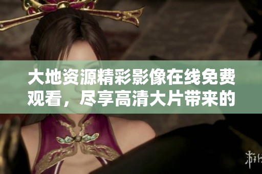 大地資源精彩影像在線免費(fèi)觀看，盡享高清大片帶來的視覺盛宴