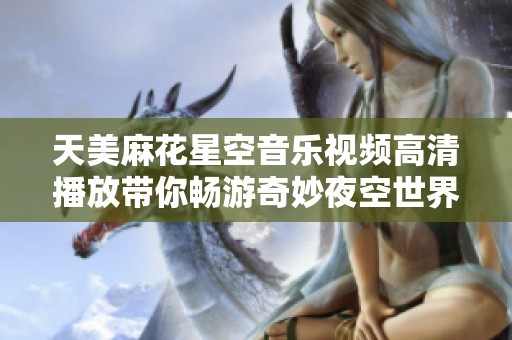 天美麻花星空音樂視頻高清播放帶你暢游奇妙夜空世界