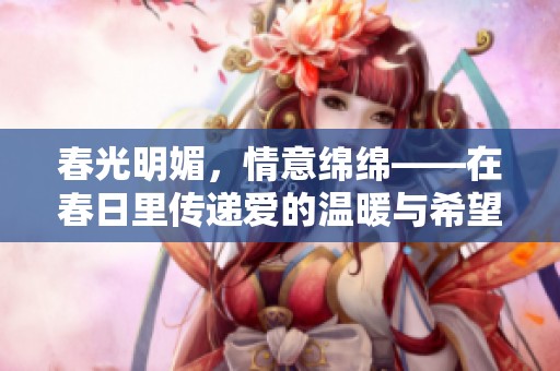 春光明媚，情意綿綿——在春日里傳遞愛的溫暖與希望