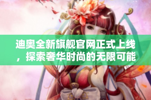 迪奧全新旗艦官網(wǎng)正式上線，探索奢華時尚的無限可能