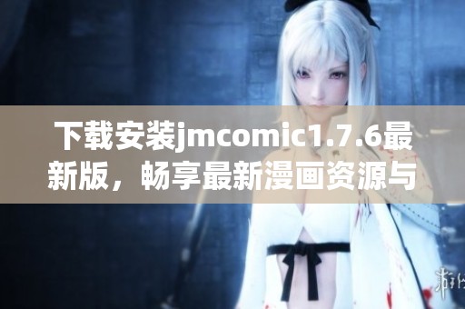 下載安裝jmcomic1.7.6最新版，暢享最新漫畫資源與更新體驗