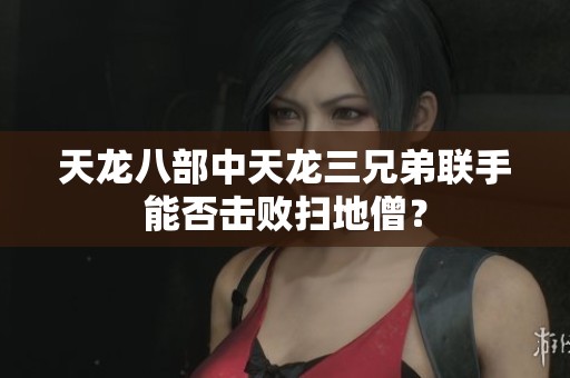 天龍八部中天龍三兄弟聯(lián)手能否擊敗掃地僧？