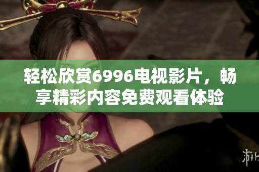 輕松欣賞6996電視影片，暢享精彩內(nèi)容免費觀看體驗