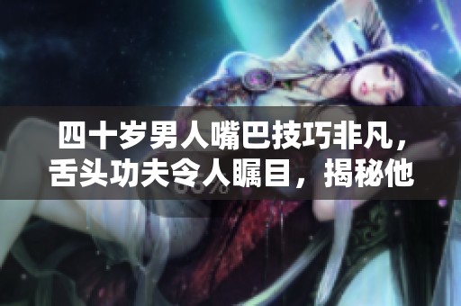 四十歲男人嘴巴技巧非凡，舌頭功夫令人矚目，揭秘他的秘密之道