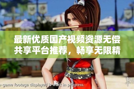 最新優(yōu)質(zhì)國產(chǎn)視頻資源無償共享平臺推薦，暢享無限精彩內(nèi)容