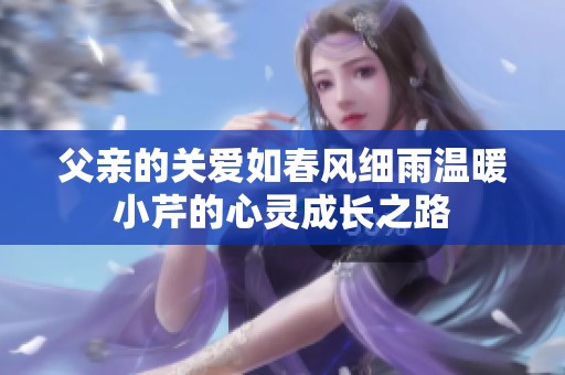 父親的關(guān)愛如春風(fēng)細(xì)雨溫暖小芹的心靈成長(zhǎng)之路