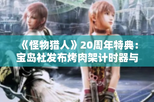 《怪物獵人》20周年特典：寶島社發(fā)布烤肉架計時器與保重新品慶?；顒? title=