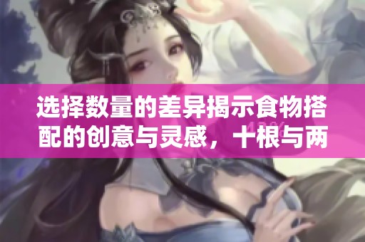 選擇數(shù)量的差異揭示食物搭配的創(chuàng)意與靈感，十根與兩根的美味之道