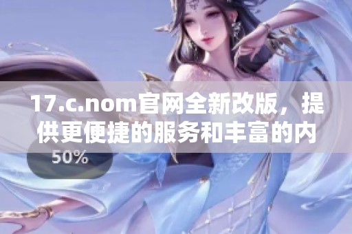 17.c.nom官網(wǎng)全新改版，提供更便捷的服務(wù)和豐富的內(nèi)容體驗