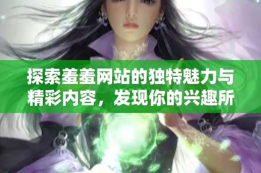 探索羞羞網(wǎng)站的獨(dú)特魅力與精彩內(nèi)容，發(fā)現(xiàn)你的興趣所在！