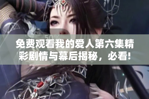 免費(fèi)觀看我的愛(ài)人第六集精彩劇情與幕后揭秘，必看!