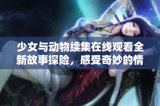 少女與動物續(xù)集在線觀看全新故事探險，感受奇妙的情感之旅