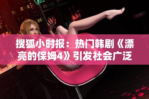 搜狐小時報：熱門韓劇《漂亮的保姆4》引發(fā)社會廣泛關注與討論