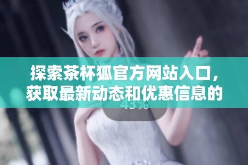 探索茶杯狐官方網(wǎng)站入口，獲取最新動態(tài)和優(yōu)惠信息的最佳平臺