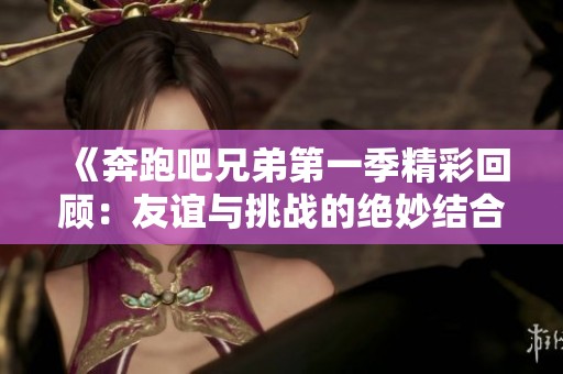 《奔跑吧兄弟第一季精彩回顧：友誼與挑戰(zhàn)的絕妙結(jié)合》