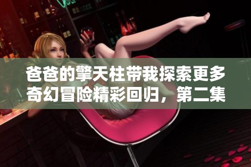 爸爸的擎天柱帶我探索更多奇幻冒險(xiǎn)精彩回歸，第二集全新呈現(xiàn)！