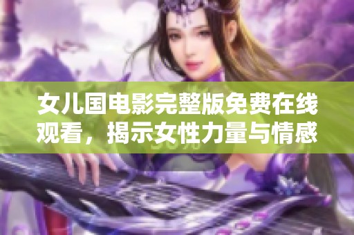 女兒國電影完整版免費在線觀看，揭示女性力量與情感的精彩旅程