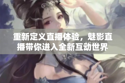 重新定義直播體驗(yàn)，魅影直播帶你進(jìn)入全新互動(dòng)世界