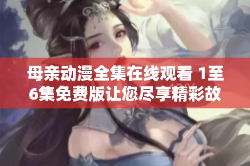 母親動(dòng)漫全集在線觀看 1至6集免費(fèi)版讓您盡享精彩故事