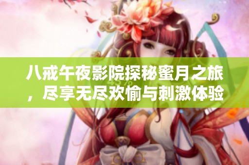 八戒午夜影院探秘蜜月之旅，盡享無盡歡愉與刺激體驗