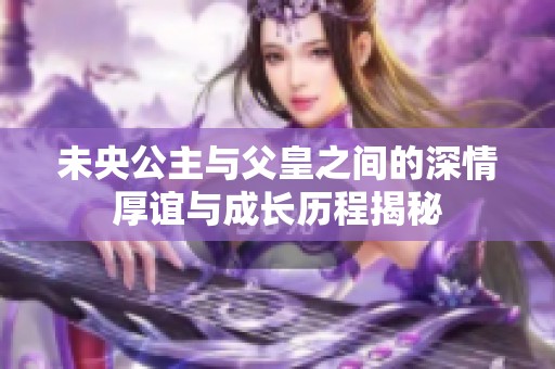 未央公主與父皇之間的深情厚誼與成長歷程揭秘