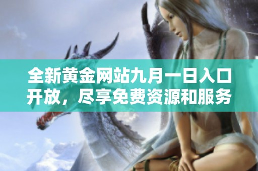 全新黃金網(wǎng)站九月一日入口開放，盡享免費(fèi)資源和服務(wù)