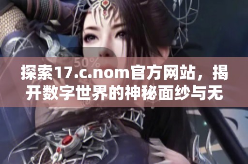 探索17.c.nom官方網(wǎng)站，揭開數(shù)字世界的神秘面紗與無限可能性