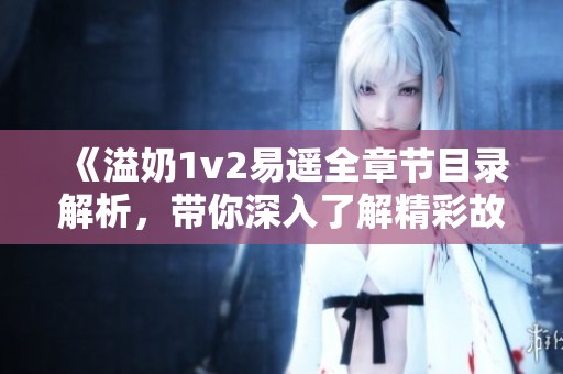《溢奶1v2易遙全章節(jié)目錄解析，帶你深入了解精彩故事》