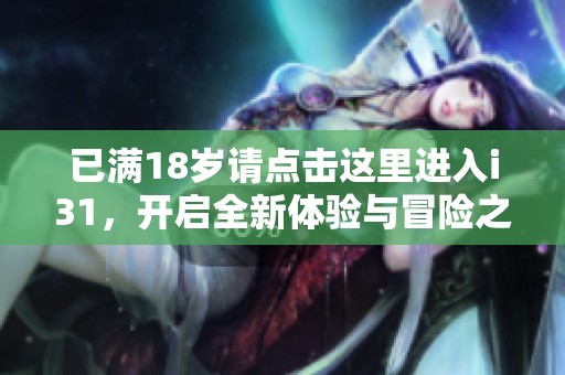已滿18歲請點(diǎn)擊這里進(jìn)入i31，開啟全新體驗(yàn)與冒險(xiǎn)之旅
