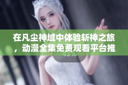 在凡塵神域中體驗(yàn)斬神之旅，動漫全集免費(fèi)觀看平臺推薦