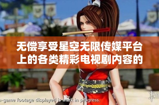 無償享受星空無限傳媒平臺上的各類精彩電視劇內(nèi)容的全新平臺