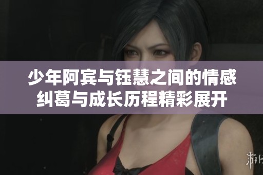 少年阿賓與鈺慧之間的情感糾葛與成長(zhǎng)歷程精彩展開