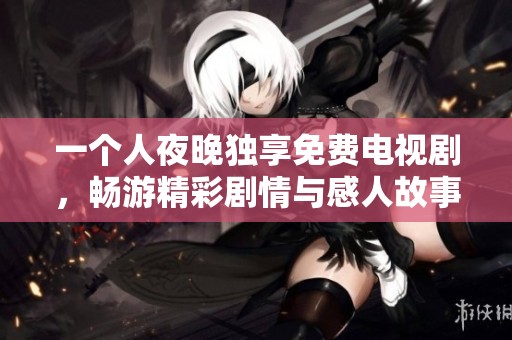 一個人夜晚獨(dú)享免費(fèi)電視劇，暢游精彩劇情與感人故事
