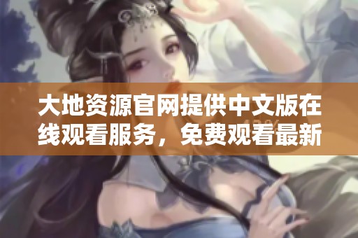 大地資源官網(wǎng)提供中文版在線觀看服務(wù)，免費(fèi)觀看最新資源內(nèi)容