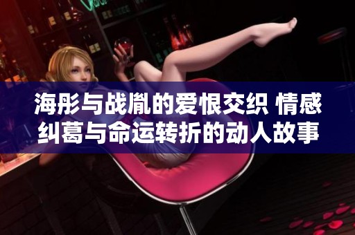 海彤與戰(zhàn)胤的愛恨交織 情感糾葛與命運(yùn)轉(zhuǎn)折的動(dòng)人故事