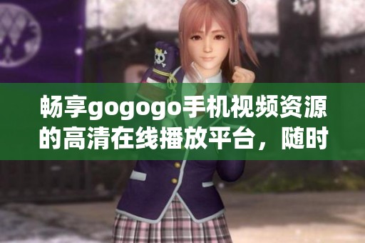 暢享gogogo手機(jī)視頻資源的高清在線播放平臺(tái)，隨時(shí)隨地看不停