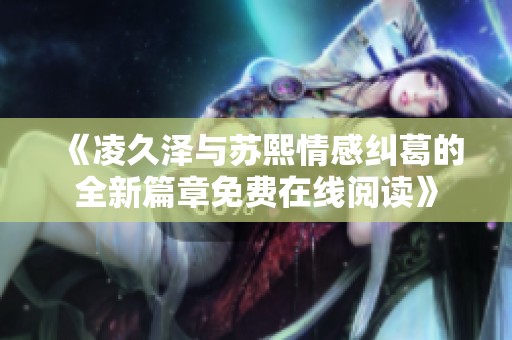 《凌久澤與蘇熙情感糾葛的全新篇章免費(fèi)在線閱讀》
