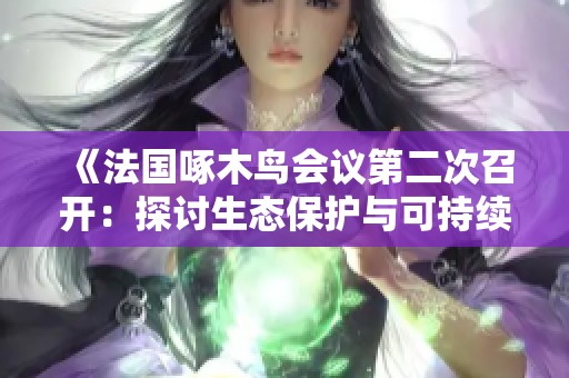 《法國啄木鳥會議第二次召開：探討生態(tài)保護與可持續(xù)發(fā)展策略》