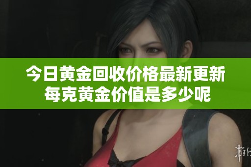 今日黃金回收價格最新更新 每克黃金價值是多少呢
