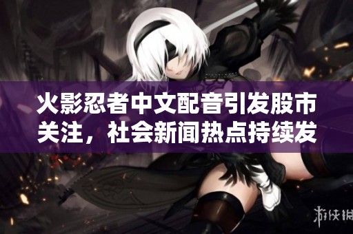 火影忍者中文配音引發(fā)股市關(guān)注，社會新聞熱點持續(xù)發(fā)酵