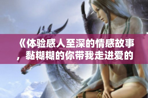《體驗(yàn)感人至深的情感故事，黏糊糊的你帶我走進(jìn)愛的世界》