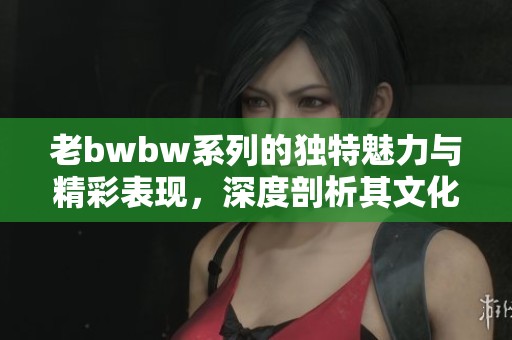 老bwbw系列的獨(dú)特魅力與精彩表現(xiàn),深度剖析其文化內(nèi)涵與影響力 老bwbw系列的獨(dú)特魅力與精彩表現(xiàn),深度剖析其文化內(nèi)涵與影響力