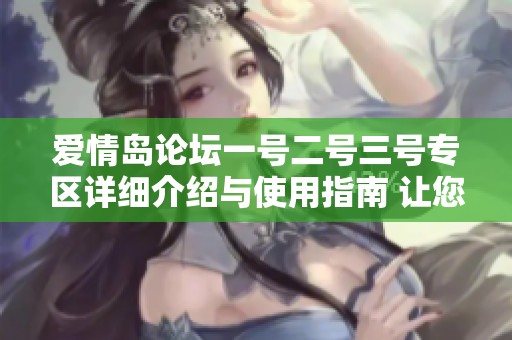 愛情島論壇一號二號三號專區(qū)詳細(xì)介紹與使用指南 讓您輕松暢享戀愛交流平臺