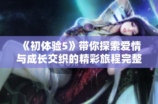 《初體驗(yàn)5》帶你探索愛(ài)情與成長(zhǎng)交織的精彩旅程完整觀(guān)影指南