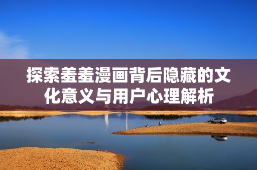 探索羞羞漫畫(huà)背后隱藏的文化意義與用戶心理解析