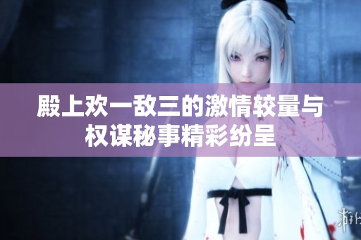 殿上歡一敵三的激情較量與權謀秘事精彩紛呈