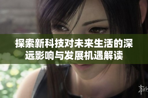 探索新科技對未來生活的深遠(yuǎn)影響與發(fā)展機(jī)遇解讀